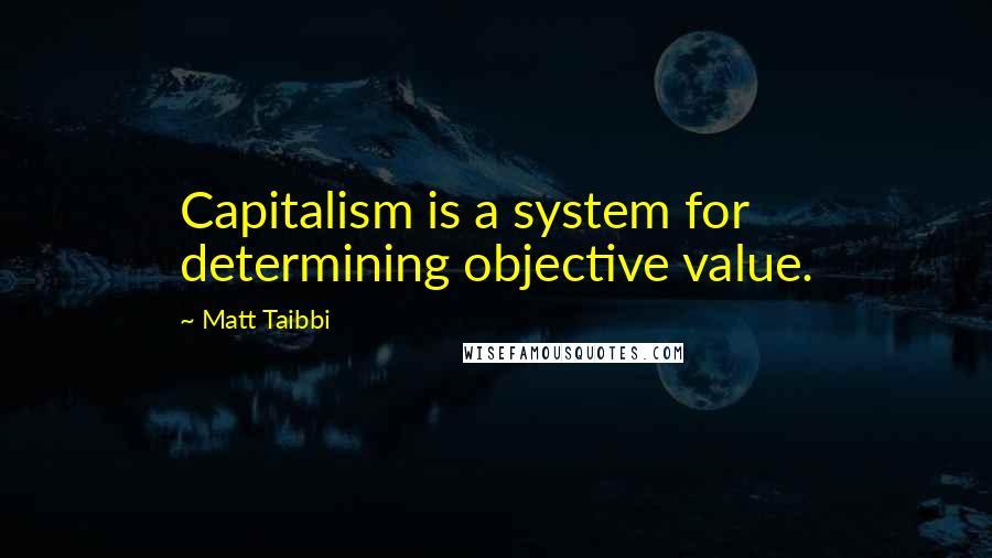 Matt Taibbi Quotes: Capitalism is a system for determining objective value.