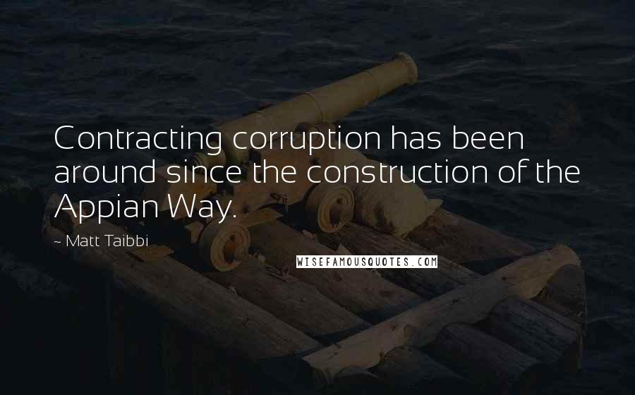 Matt Taibbi Quotes: Contracting corruption has been around since the construction of the Appian Way.