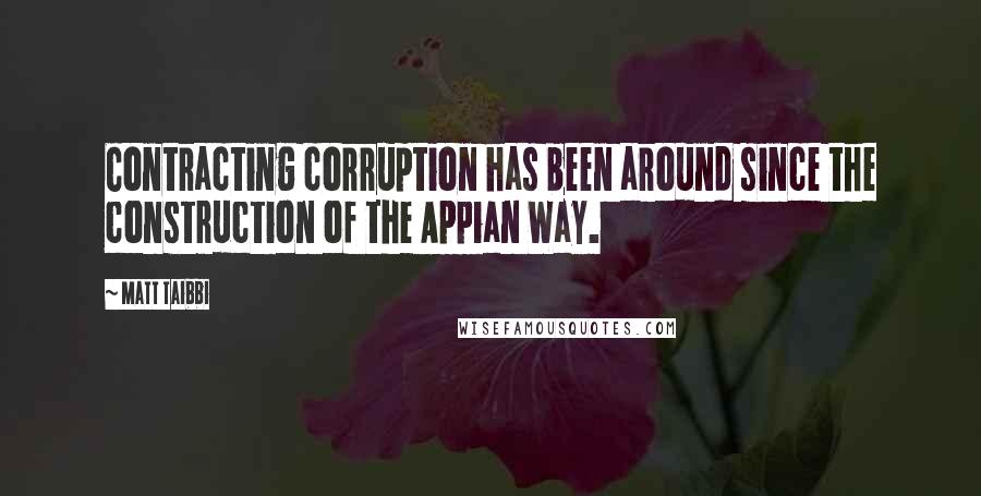 Matt Taibbi Quotes: Contracting corruption has been around since the construction of the Appian Way.