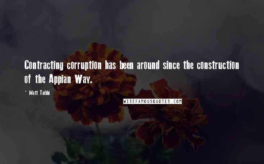 Matt Taibbi Quotes: Contracting corruption has been around since the construction of the Appian Way.