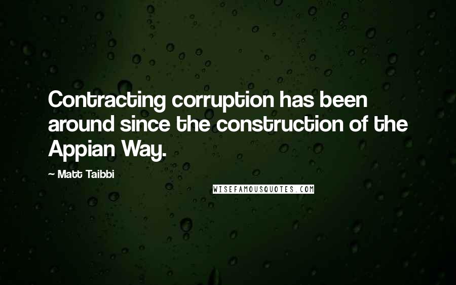 Matt Taibbi Quotes: Contracting corruption has been around since the construction of the Appian Way.