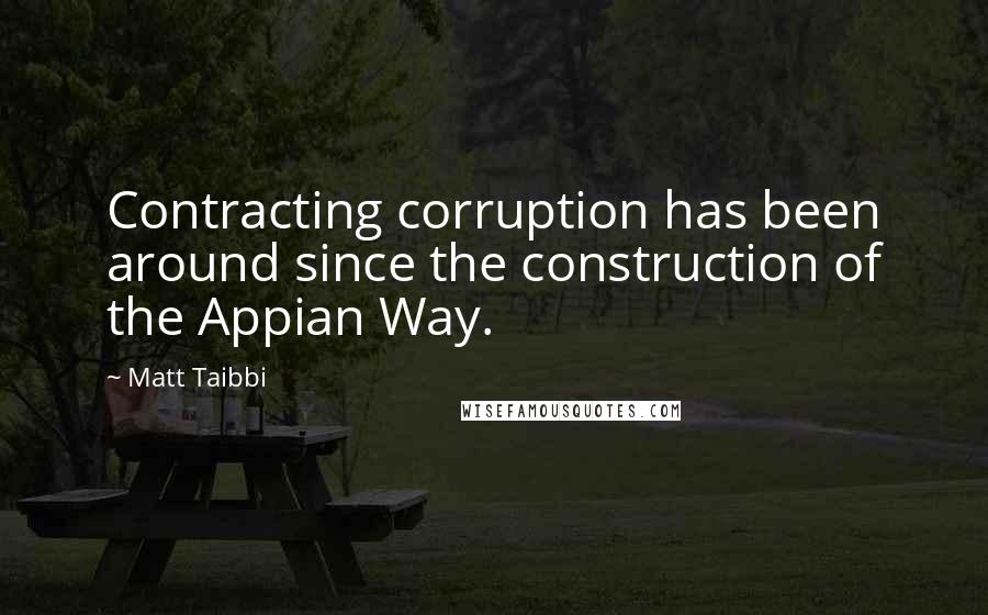 Matt Taibbi Quotes: Contracting corruption has been around since the construction of the Appian Way.