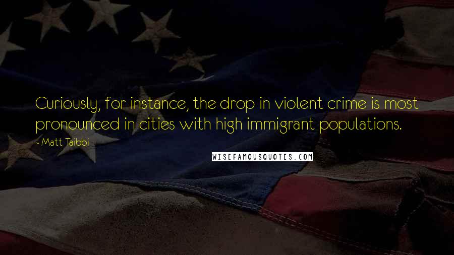 Matt Taibbi Quotes: Curiously, for instance, the drop in violent crime is most pronounced in cities with high immigrant populations.