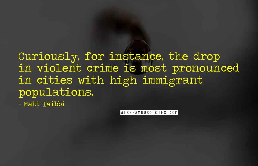 Matt Taibbi Quotes: Curiously, for instance, the drop in violent crime is most pronounced in cities with high immigrant populations.