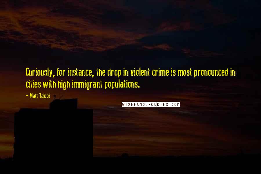 Matt Taibbi Quotes: Curiously, for instance, the drop in violent crime is most pronounced in cities with high immigrant populations.