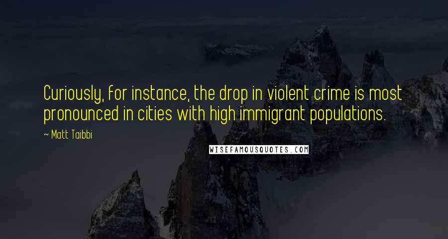 Matt Taibbi Quotes: Curiously, for instance, the drop in violent crime is most pronounced in cities with high immigrant populations.