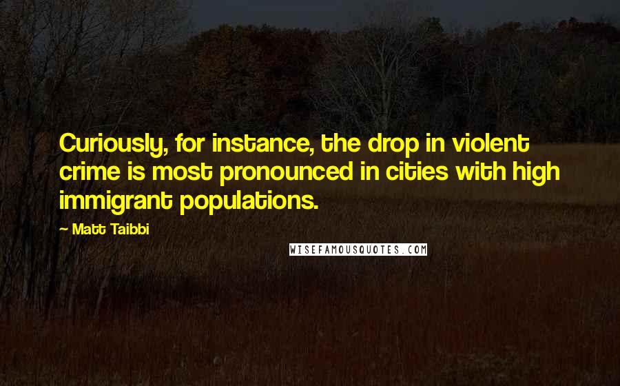 Matt Taibbi Quotes: Curiously, for instance, the drop in violent crime is most pronounced in cities with high immigrant populations.