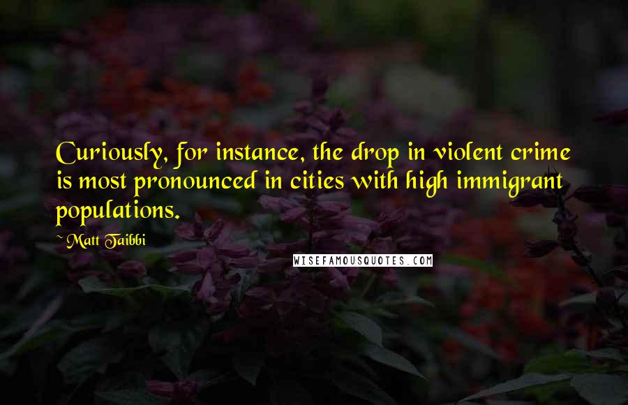 Matt Taibbi Quotes: Curiously, for instance, the drop in violent crime is most pronounced in cities with high immigrant populations.