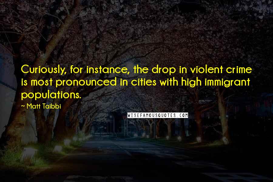 Matt Taibbi Quotes: Curiously, for instance, the drop in violent crime is most pronounced in cities with high immigrant populations.