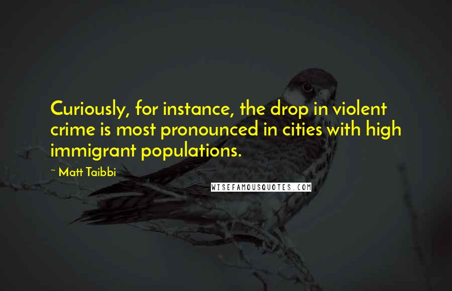 Matt Taibbi Quotes: Curiously, for instance, the drop in violent crime is most pronounced in cities with high immigrant populations.