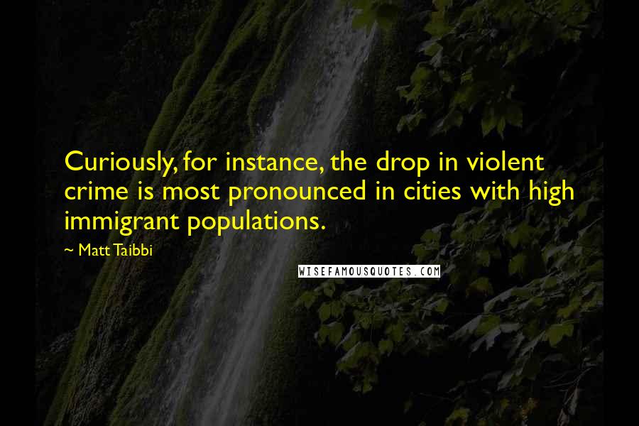 Matt Taibbi Quotes: Curiously, for instance, the drop in violent crime is most pronounced in cities with high immigrant populations.