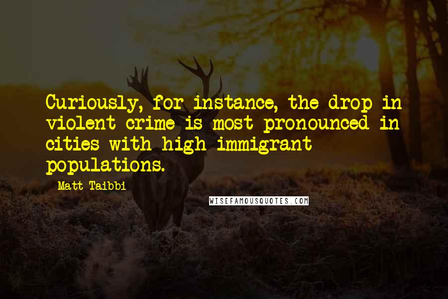 Matt Taibbi Quotes: Curiously, for instance, the drop in violent crime is most pronounced in cities with high immigrant populations.