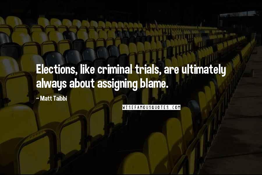 Matt Taibbi Quotes: Elections, like criminal trials, are ultimately always about assigning blame.