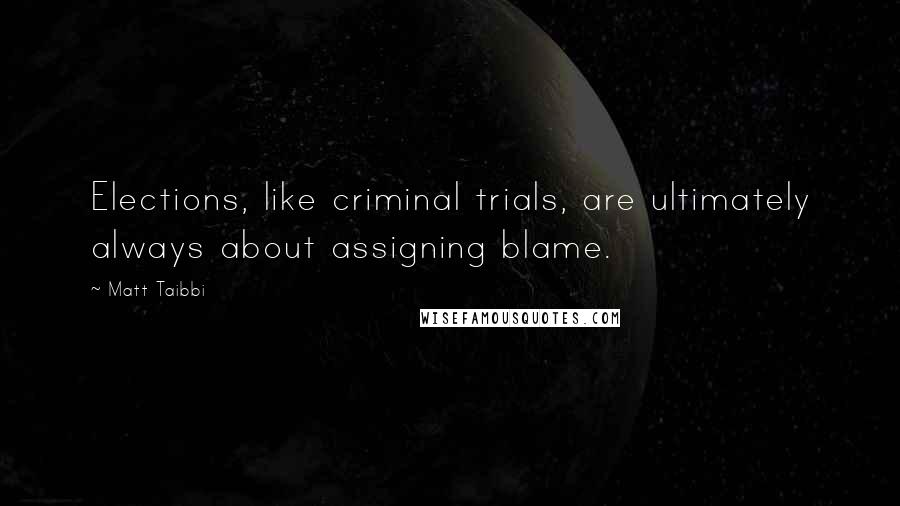 Matt Taibbi Quotes: Elections, like criminal trials, are ultimately always about assigning blame.