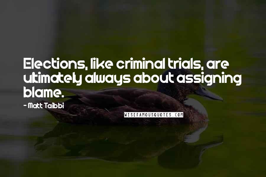 Matt Taibbi Quotes: Elections, like criminal trials, are ultimately always about assigning blame.