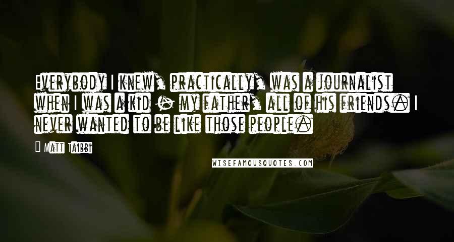 Matt Taibbi Quotes: Everybody I knew, practically, was a journalist when I was a kid - my father, all of his friends. I never wanted to be like those people.