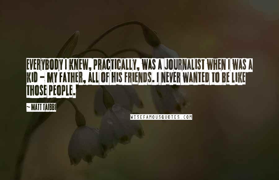 Matt Taibbi Quotes: Everybody I knew, practically, was a journalist when I was a kid - my father, all of his friends. I never wanted to be like those people.