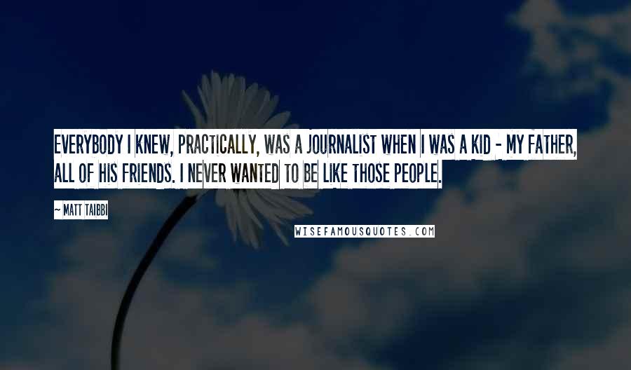 Matt Taibbi Quotes: Everybody I knew, practically, was a journalist when I was a kid - my father, all of his friends. I never wanted to be like those people.