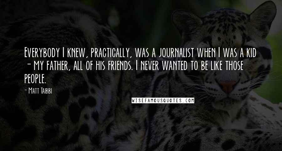 Matt Taibbi Quotes: Everybody I knew, practically, was a journalist when I was a kid - my father, all of his friends. I never wanted to be like those people.