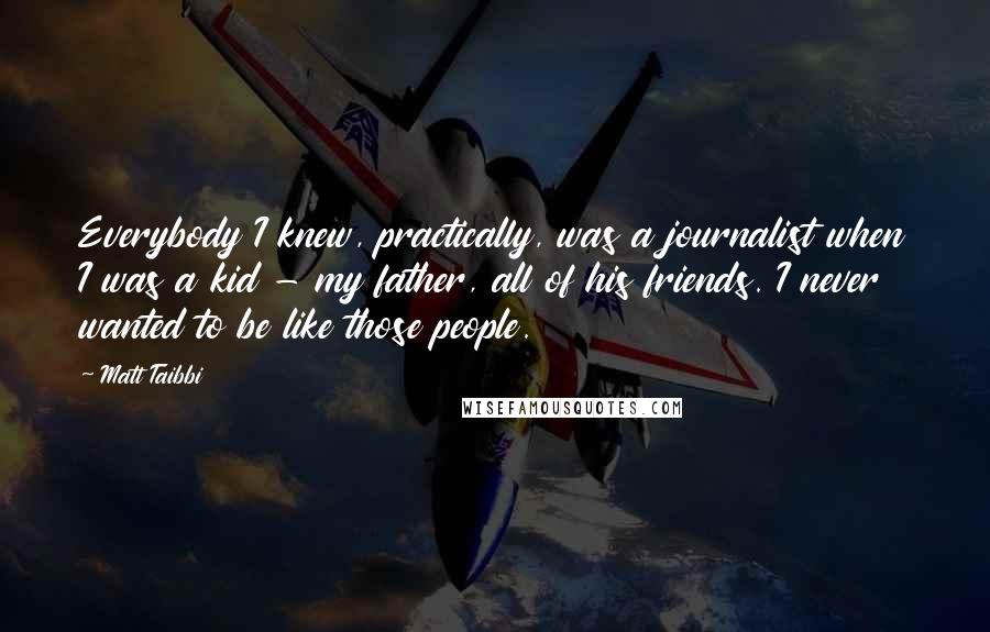 Matt Taibbi Quotes: Everybody I knew, practically, was a journalist when I was a kid - my father, all of his friends. I never wanted to be like those people.