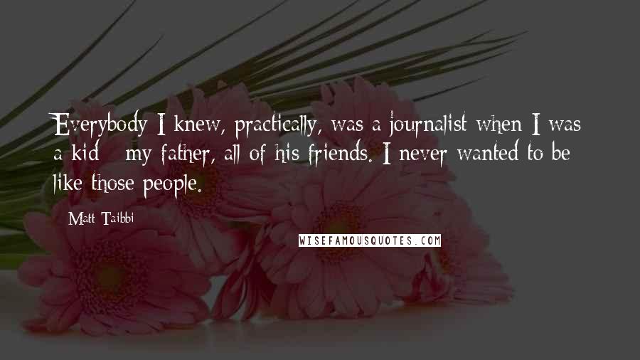 Matt Taibbi Quotes: Everybody I knew, practically, was a journalist when I was a kid - my father, all of his friends. I never wanted to be like those people.