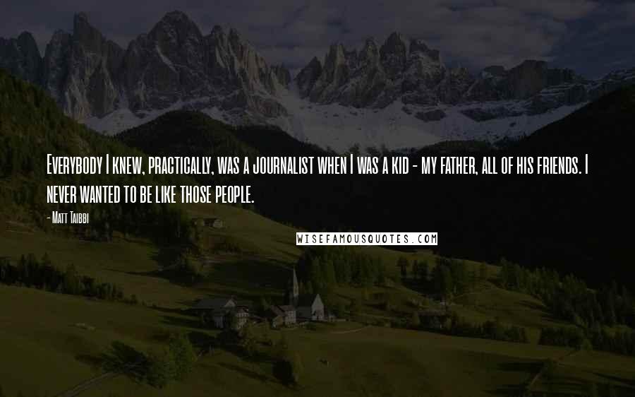 Matt Taibbi Quotes: Everybody I knew, practically, was a journalist when I was a kid - my father, all of his friends. I never wanted to be like those people.