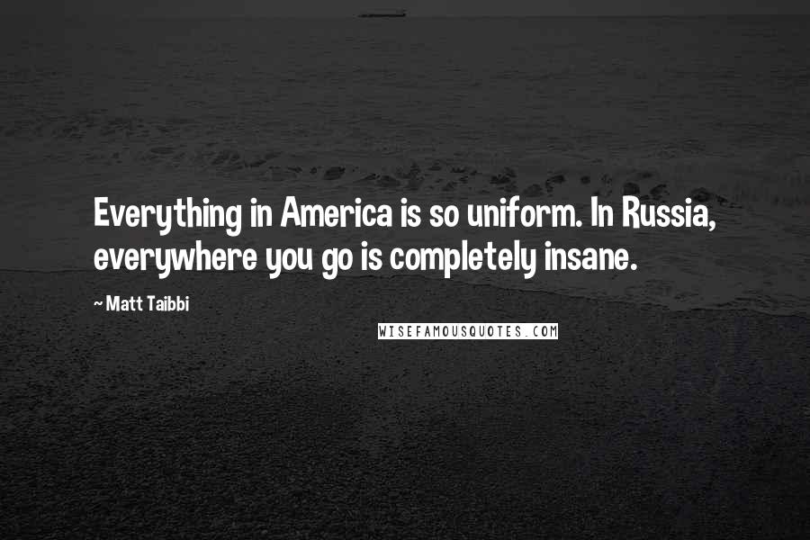Matt Taibbi Quotes: Everything in America is so uniform. In Russia, everywhere you go is completely insane.