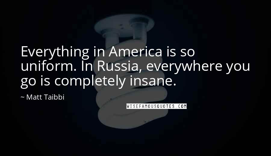 Matt Taibbi Quotes: Everything in America is so uniform. In Russia, everywhere you go is completely insane.