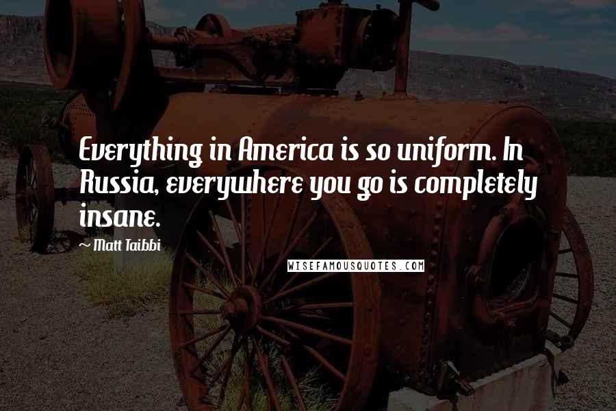 Matt Taibbi Quotes: Everything in America is so uniform. In Russia, everywhere you go is completely insane.