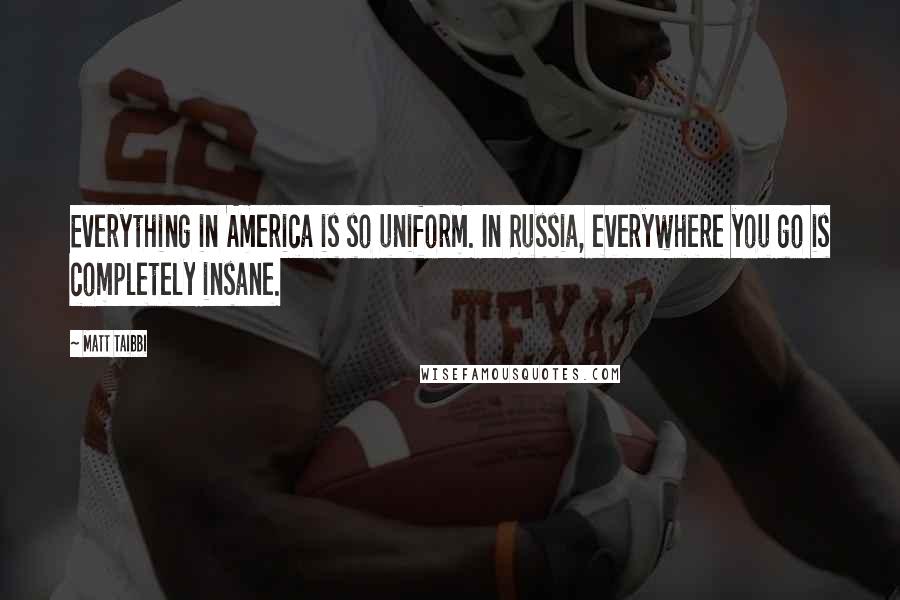 Matt Taibbi Quotes: Everything in America is so uniform. In Russia, everywhere you go is completely insane.