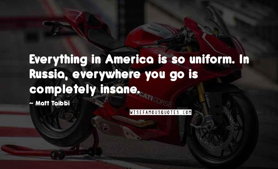 Matt Taibbi Quotes: Everything in America is so uniform. In Russia, everywhere you go is completely insane.