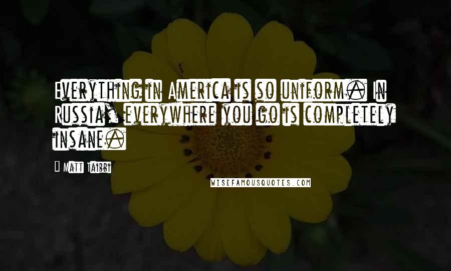 Matt Taibbi Quotes: Everything in America is so uniform. In Russia, everywhere you go is completely insane.