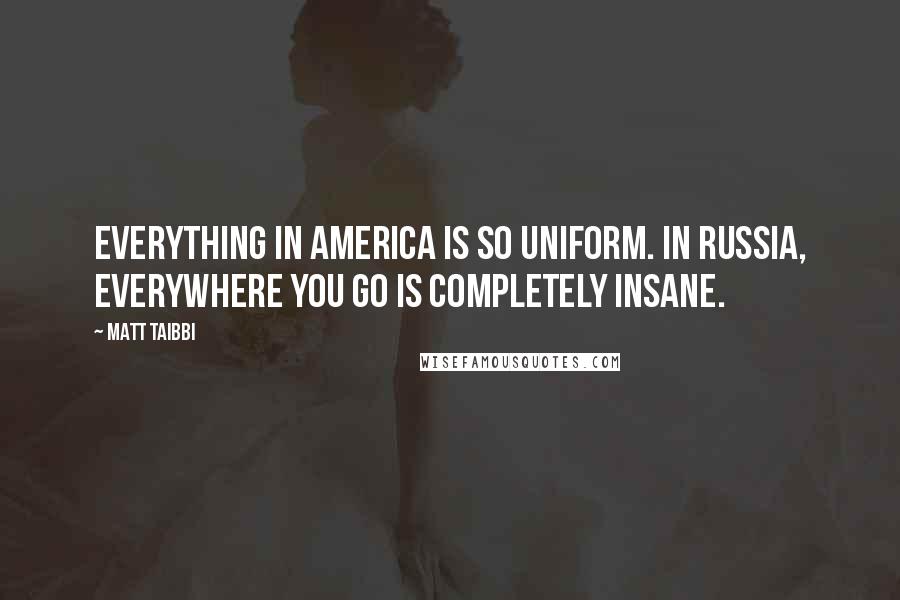 Matt Taibbi Quotes: Everything in America is so uniform. In Russia, everywhere you go is completely insane.