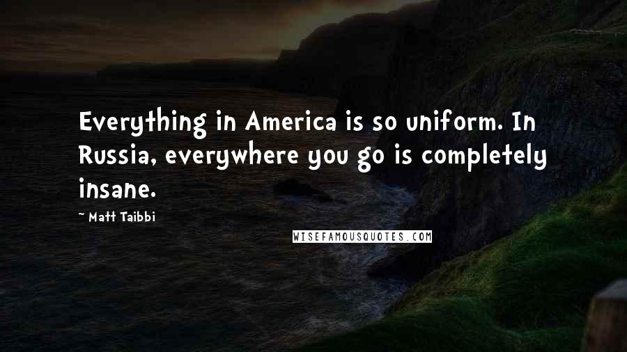 Matt Taibbi Quotes: Everything in America is so uniform. In Russia, everywhere you go is completely insane.