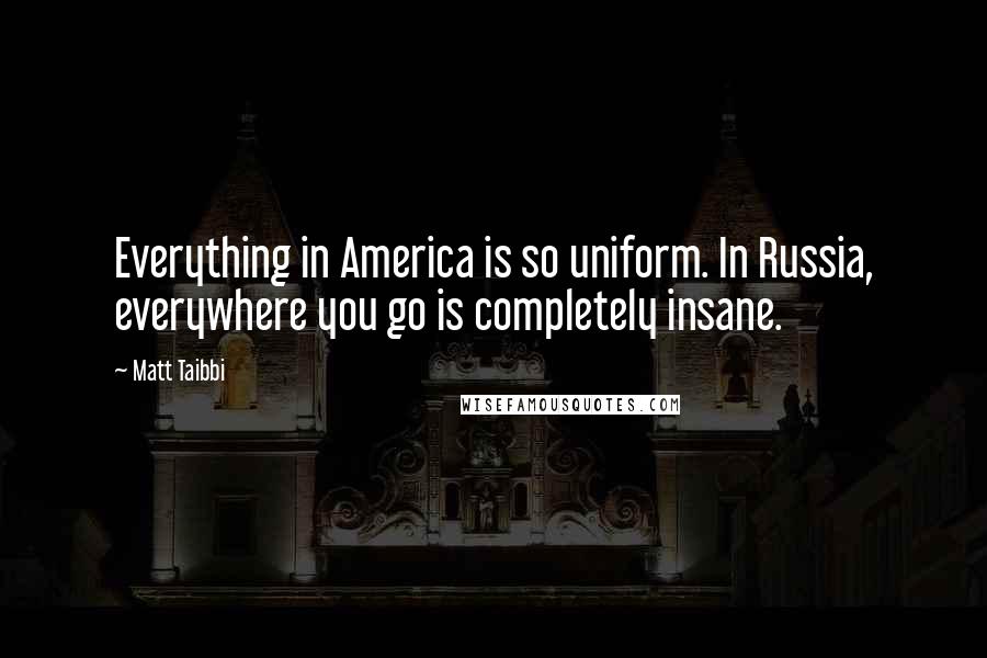 Matt Taibbi Quotes: Everything in America is so uniform. In Russia, everywhere you go is completely insane.