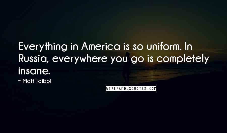 Matt Taibbi Quotes: Everything in America is so uniform. In Russia, everywhere you go is completely insane.