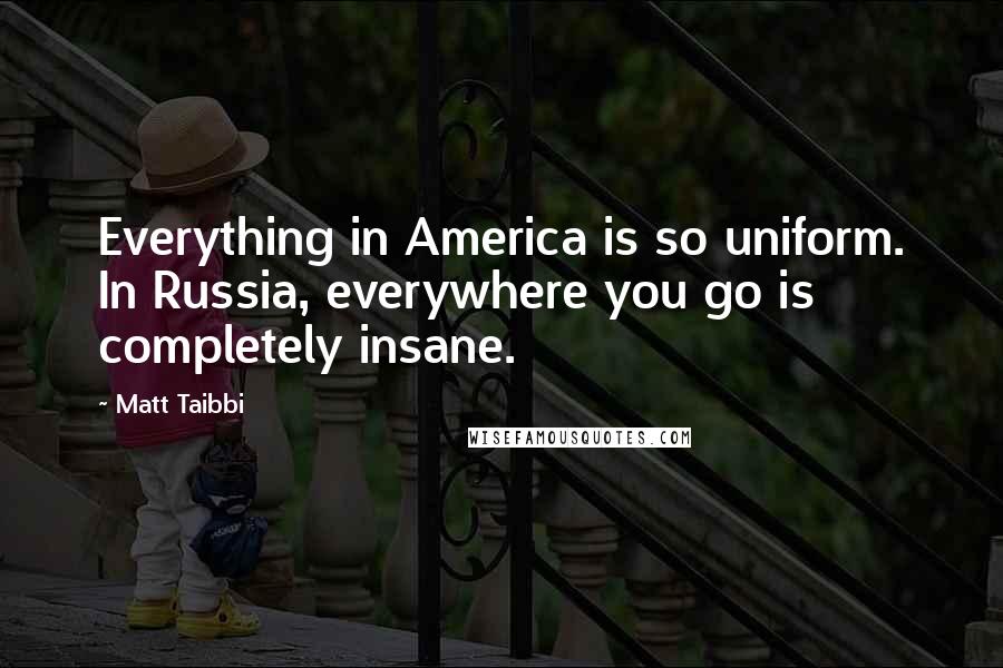 Matt Taibbi Quotes: Everything in America is so uniform. In Russia, everywhere you go is completely insane.