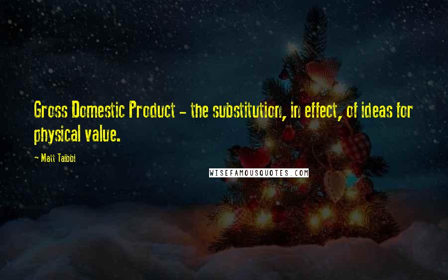 Matt Taibbi Quotes: Gross Domestic Product - the substitution, in effect, of ideas for physical value.