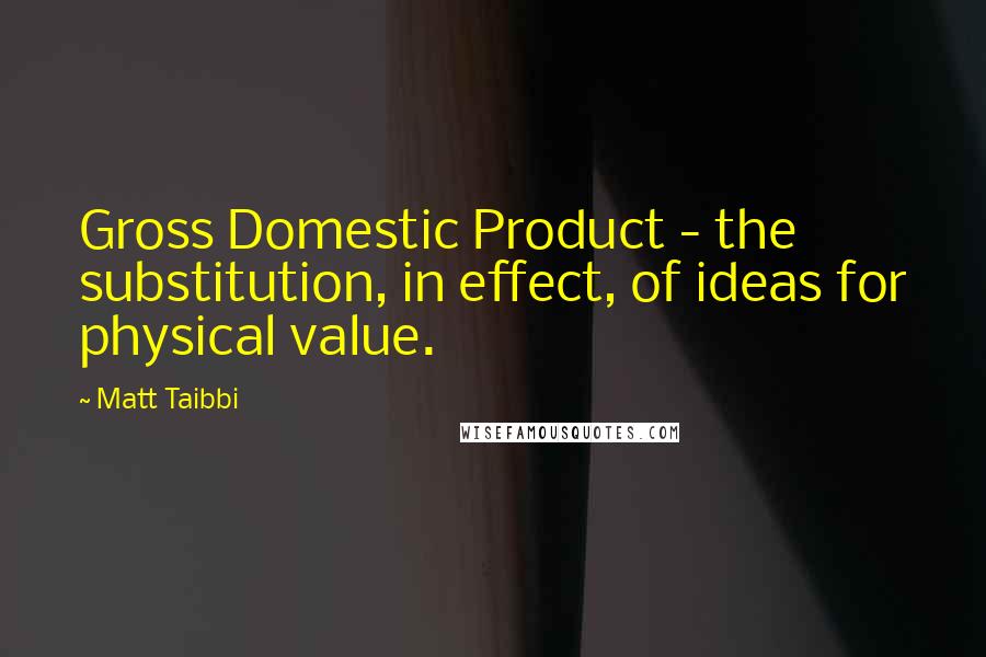 Matt Taibbi Quotes: Gross Domestic Product - the substitution, in effect, of ideas for physical value.