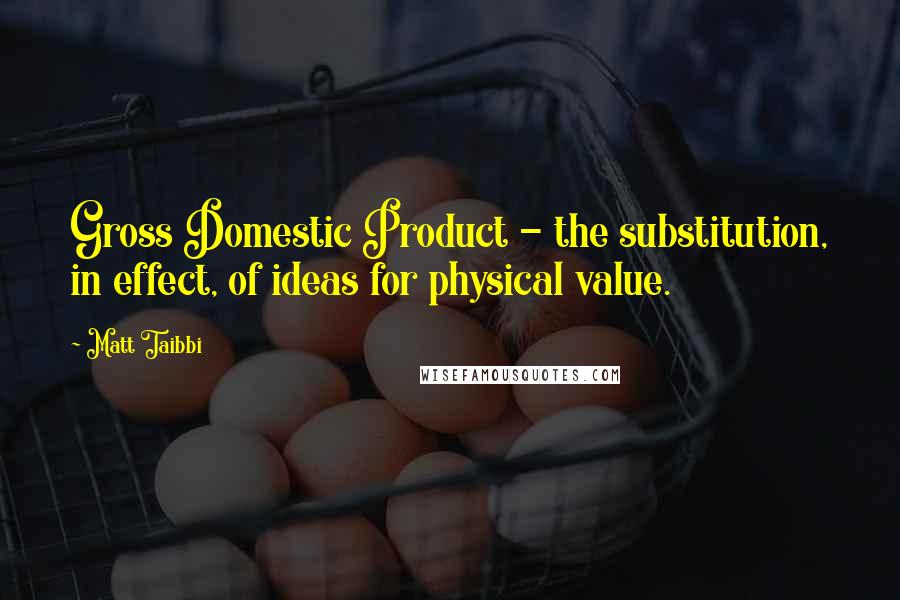 Matt Taibbi Quotes: Gross Domestic Product - the substitution, in effect, of ideas for physical value.
