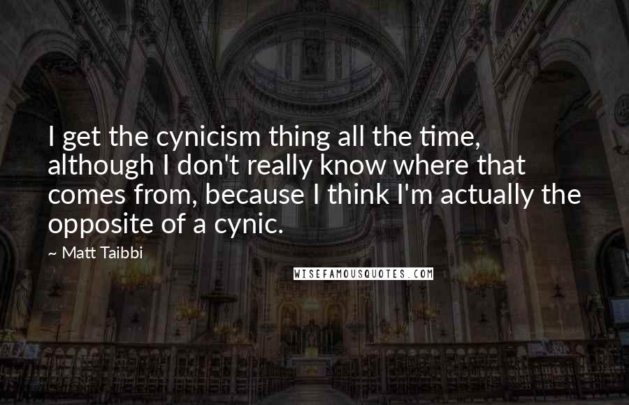 Matt Taibbi Quotes: I get the cynicism thing all the time, although I don't really know where that comes from, because I think I'm actually the opposite of a cynic.