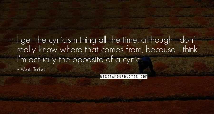 Matt Taibbi Quotes: I get the cynicism thing all the time, although I don't really know where that comes from, because I think I'm actually the opposite of a cynic.