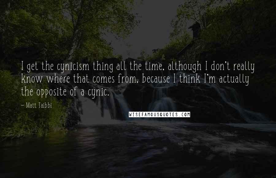 Matt Taibbi Quotes: I get the cynicism thing all the time, although I don't really know where that comes from, because I think I'm actually the opposite of a cynic.