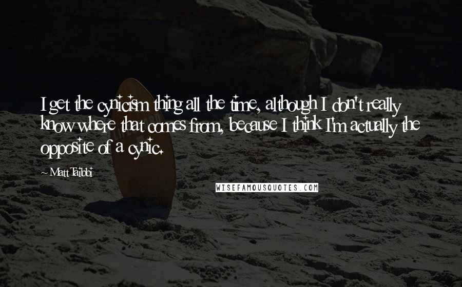 Matt Taibbi Quotes: I get the cynicism thing all the time, although I don't really know where that comes from, because I think I'm actually the opposite of a cynic.