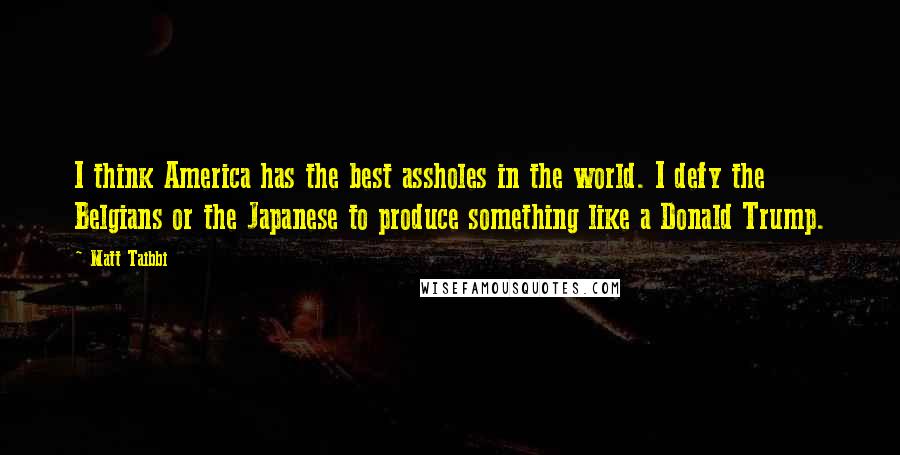Matt Taibbi Quotes: I think America has the best assholes in the world. I defy the Belgians or the Japanese to produce something like a Donald Trump.