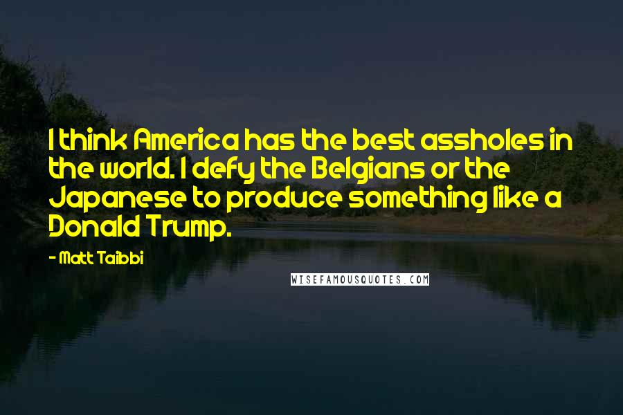 Matt Taibbi Quotes: I think America has the best assholes in the world. I defy the Belgians or the Japanese to produce something like a Donald Trump.