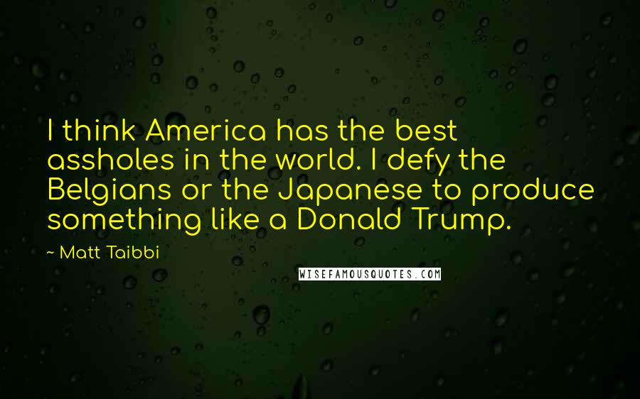 Matt Taibbi Quotes: I think America has the best assholes in the world. I defy the Belgians or the Japanese to produce something like a Donald Trump.