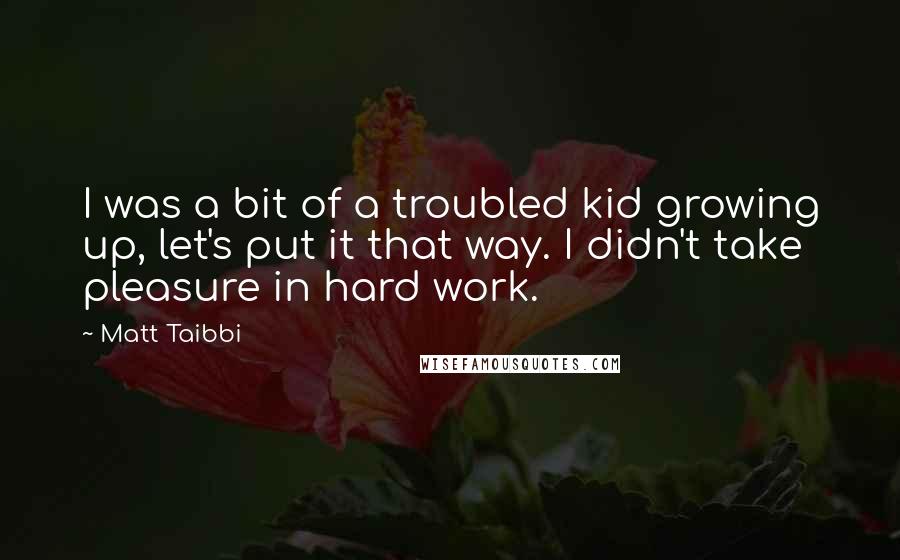 Matt Taibbi Quotes: I was a bit of a troubled kid growing up, let's put it that way. I didn't take pleasure in hard work.