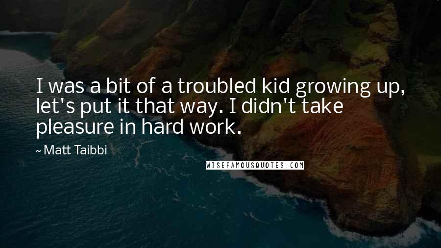 Matt Taibbi Quotes: I was a bit of a troubled kid growing up, let's put it that way. I didn't take pleasure in hard work.