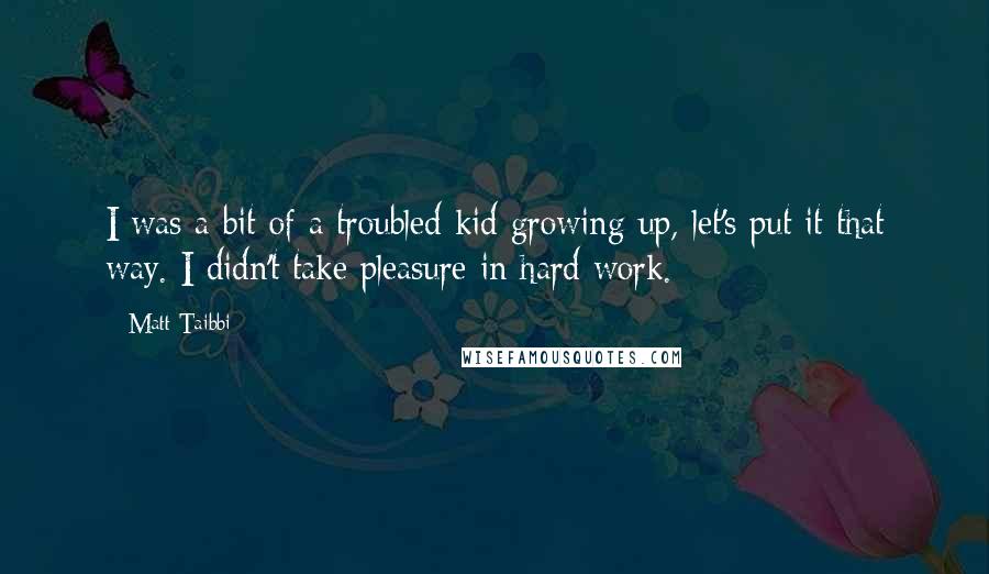 Matt Taibbi Quotes: I was a bit of a troubled kid growing up, let's put it that way. I didn't take pleasure in hard work.